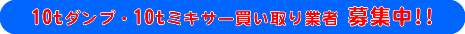 中古10tダンプ・10tミキサー買い取り業者 募集中!!